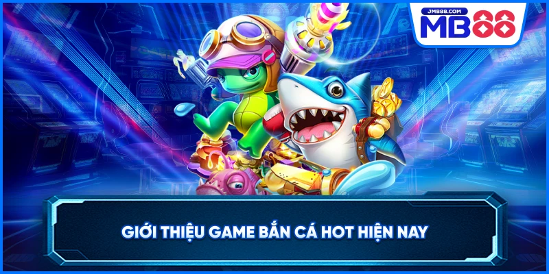 Giới thiệu game bắn cá hot hiện nay